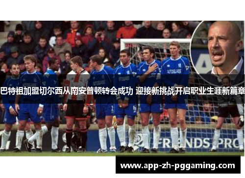 巴特祖加盟切尔西从南安普顿转会成功 迎接新挑战开启职业生涯新篇章 巴特祖加盟切尔西从南安普顿转会成功 迎接新挑战开启职业生涯新篇章