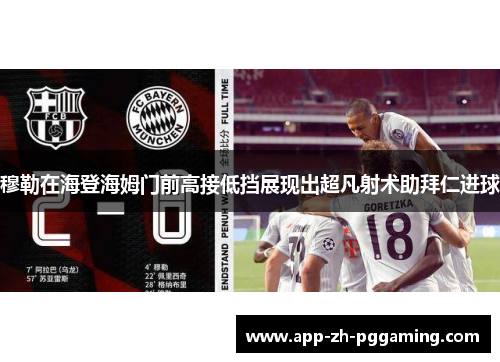穆勒在海登海姆门前高接低挡展现出超凡射术助拜仁进球 穆勒在海登海姆门前高接低挡展现出超凡射术助拜仁进球