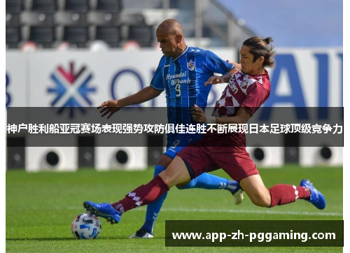 神户胜利船亚冠赛场表现强势攻防俱佳连胜不断展现日本足球顶级竞争力 神户胜利船亚冠赛场表现强势攻防俱佳连胜不断展现日本足球顶级竞争力