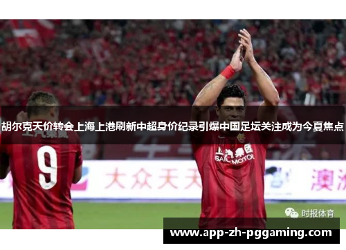胡尔克天价转会上海上港刷新中超身价纪录引爆中国足坛关注成为今夏焦点 胡尔克天价转会上海上港刷新中超身价纪录引爆中国足坛关注成为今夏焦点