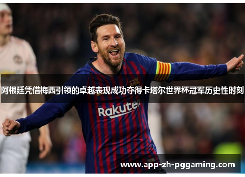 阿根廷凭借梅西引领的卓越表现成功夺得卡塔尔世界杯冠军历史性时刻