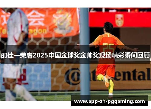 邵佳一荣膺2025中国金球奖金帅奖现场精彩瞬间回顾 邵佳一荣膺2025中国金球奖金帅奖现场精彩瞬间回顾