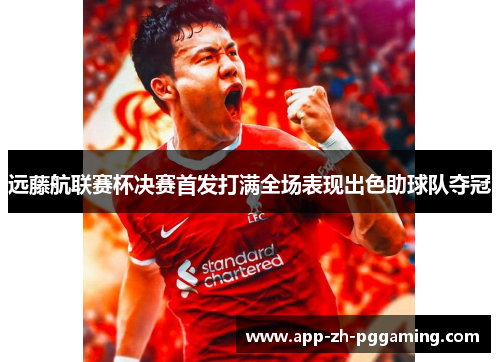 远藤航联赛杯决赛首发打满全场表现出色助球队夺冠 远藤航联赛杯决赛首发打满全场表现出色助球队夺冠