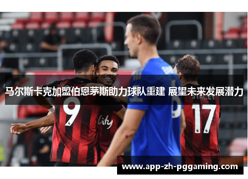 马尔斯卡克加盟伯恩茅斯助力球队重建 展望未来发展潜力