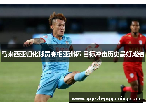 马来西亚归化球员亮相亚洲杯 目标冲击历史最好成绩