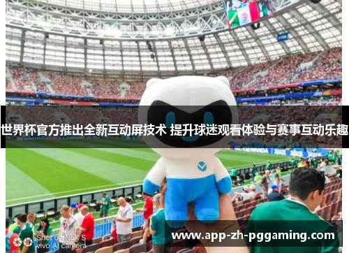世界杯官方推出全新互动屏技术 提升球迷观看体验与赛事互动乐趣