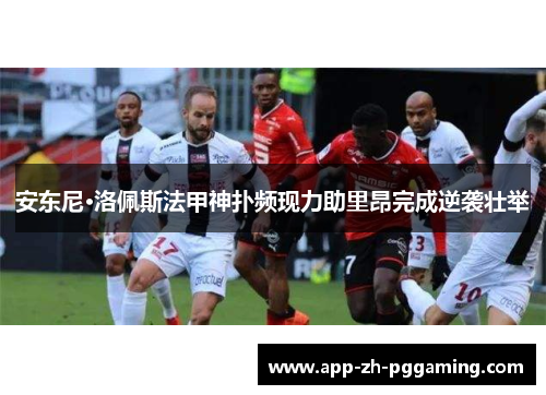 安东尼·洛佩斯法甲神扑频现力助里昂完成逆袭壮举