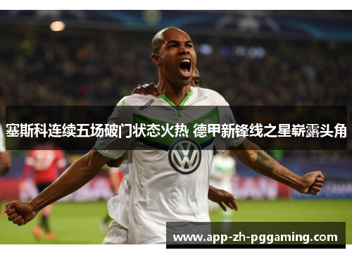 塞斯科连续五场破门状态火热 德甲新锋线之星崭露头角