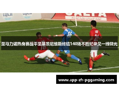 圣马力诺热身赛战平圣基茨尼维斯终结140场不胜纪录见一线微光