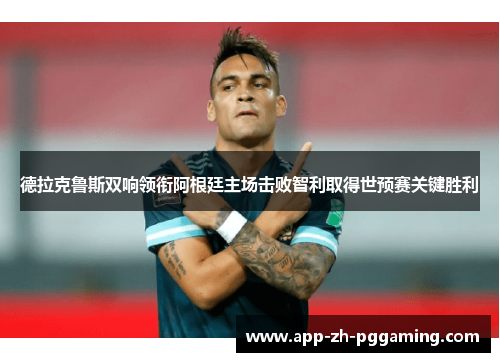 德拉克鲁斯双响领衔阿根廷主场击败智利取得世预赛关键胜利