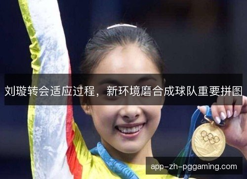 刘璇转会适应过程，新环境磨合成球队重要拼图