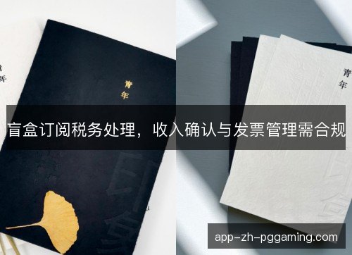 盲盒订阅税务处理，收入确认与发票管理需合规